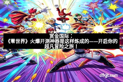 赏金国际：《零世界》火爆开测神器是这样炼成的——开启你的超凡冒险之旅！