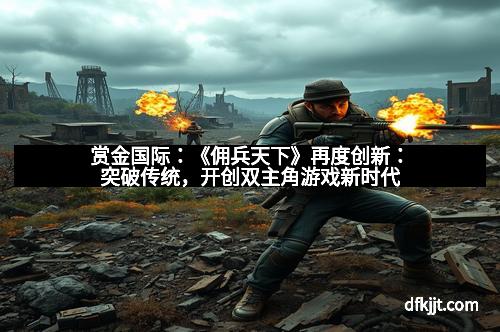 赏金国际：《佣兵天下》再度创新：突破传统，开创双主角游戏新时代
