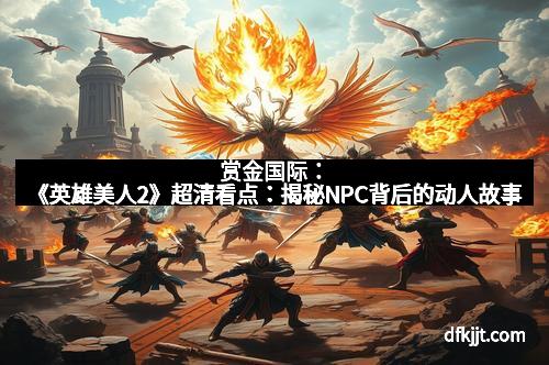 赏金国际：《英雄美人2》超清看点：揭秘NPC背后的动人故事