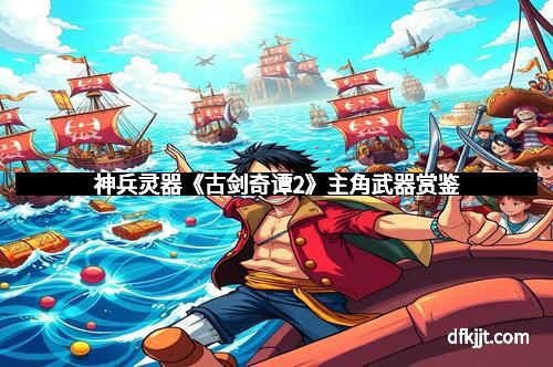 神兵灵器《古剑奇谭2》主角武器赏鉴